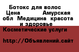 Ботокс для волос  › Цена ­ 1 000 - Амурская обл. Медицина, красота и здоровье » Косметические услуги   